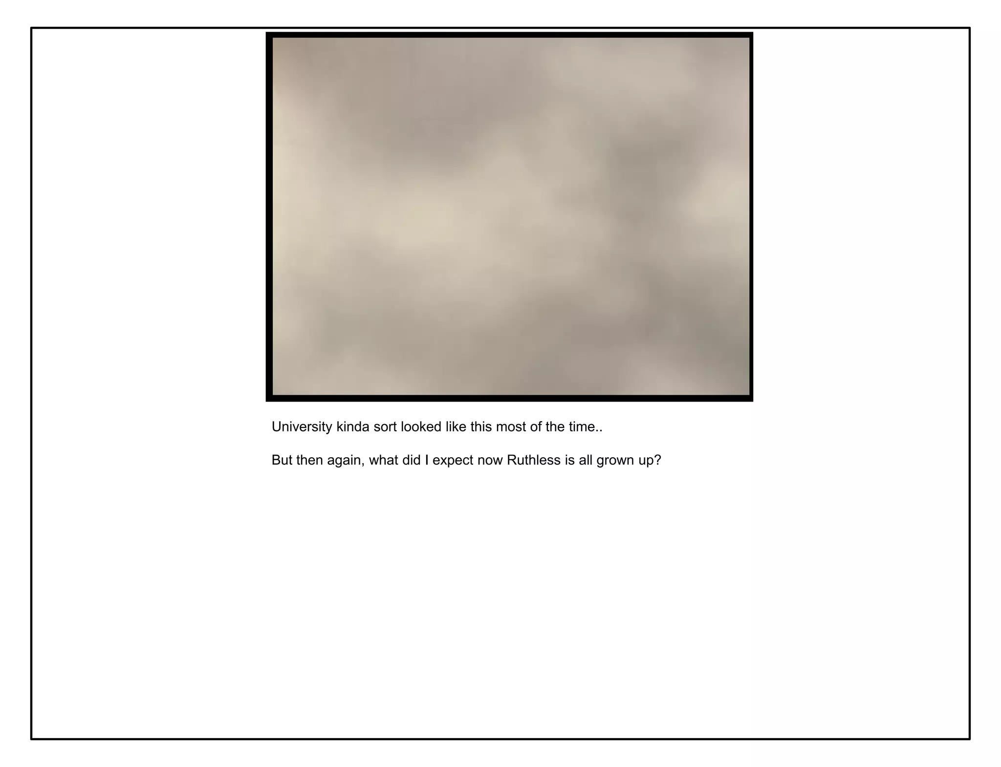 University kinda sort looked like this most of the time..

But then again, what did I expect now Ruthless is all grown up?
 