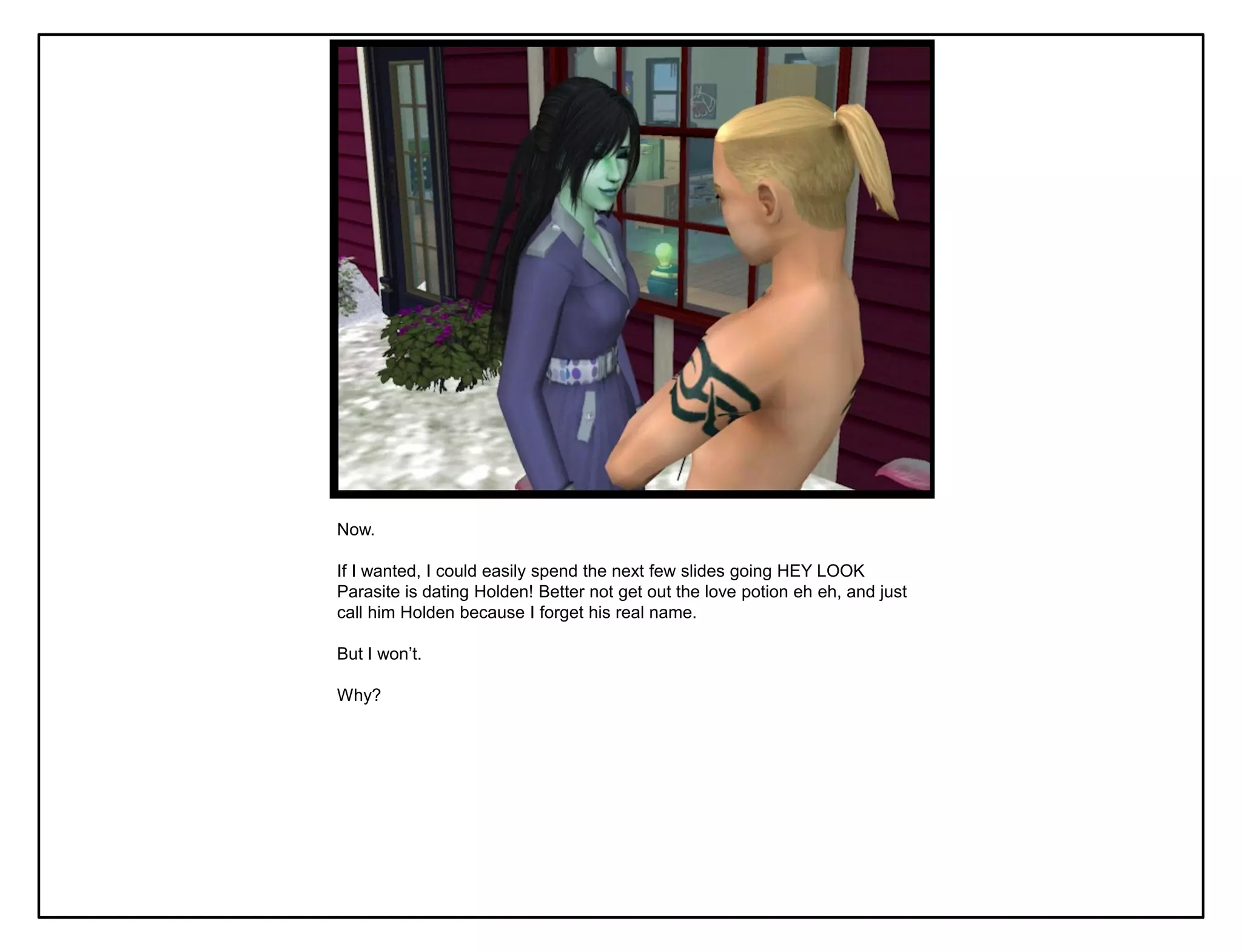 Now.

If I wanted, I could easily spend the next few slides going HEY LOOK
Parasite is dating Holden! Better not get out the love potion eh eh, and just
call him Holden because I forget his real name.

But I won‟t.

Why?
 