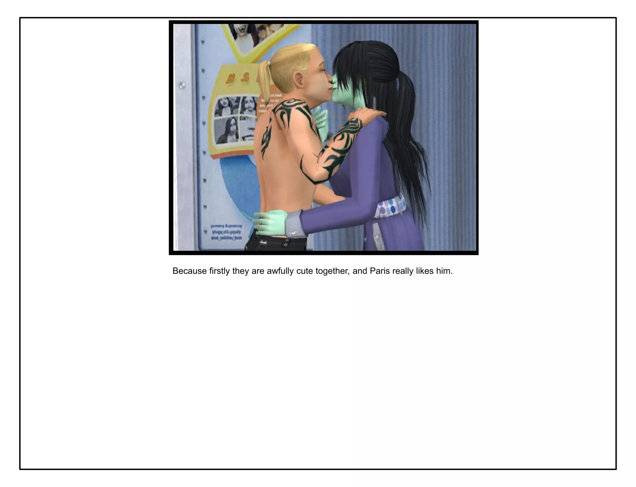 Because firstly they are awfully cute together, and Paris really likes him.
 