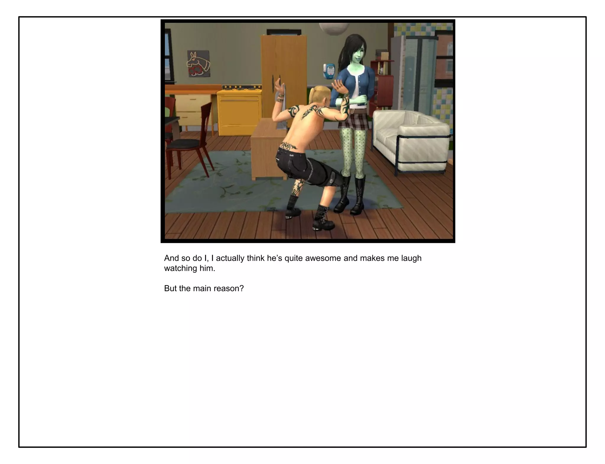 And so do I, I actually think he‟s quite awesome and makes me laugh
watching him.

But the main reason?
 