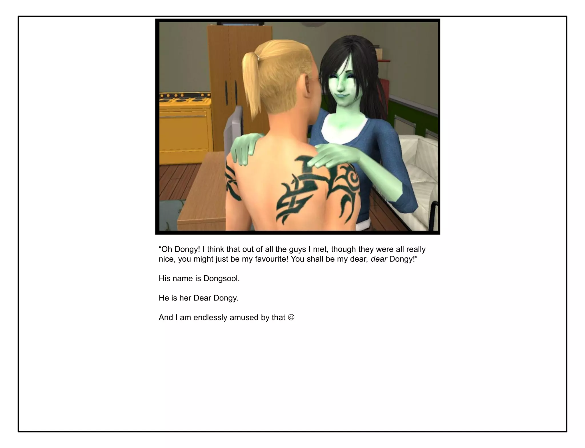 “Oh Dongy! I think that out of all the guys I met, though they were all really
nice, you might just be my favourite! You shall be my dear, dear Dongy!”

His name is Dongsool.

He is her Dear Dongy.

And I am endlessly amused by that 
 