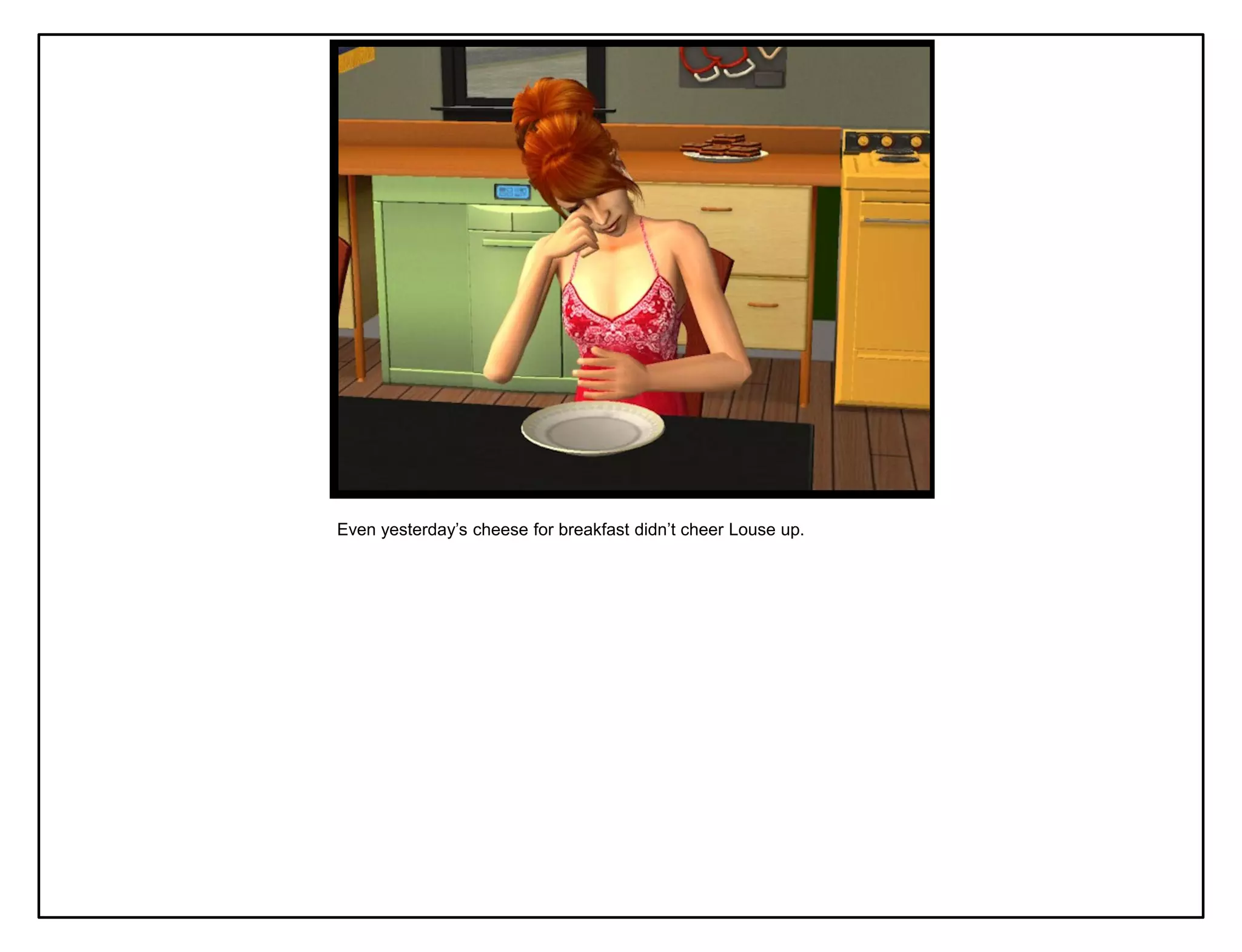 Even yesterday‟s cheese for breakfast didn‟t cheer Louse up.
 