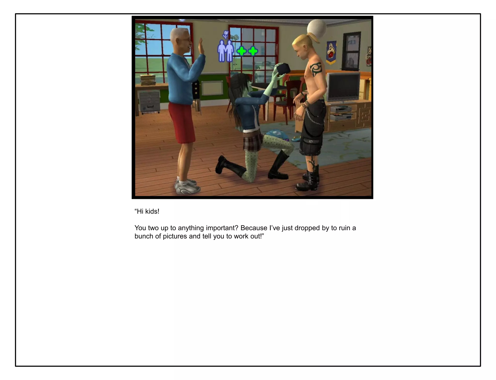 “Hi kids!

You two up to anything important? Because I‟ve just dropped by to ruin a
bunch of pictures and tell you to work out!”
 