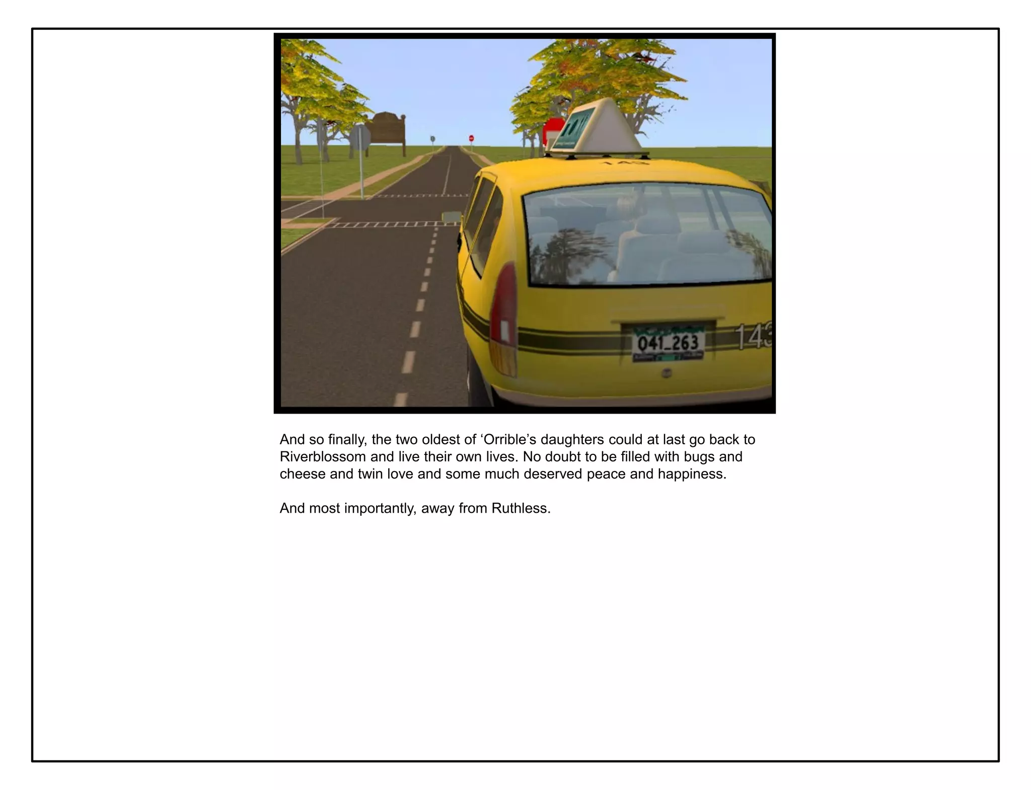 And so finally, the two oldest of „Orrible‟s daughters could at last go back to
Riverblossom and live their own lives. No doubt to be filled with bugs and
cheese and twin love and some much deserved peace and happiness.

And most importantly, away from Ruthless.
 