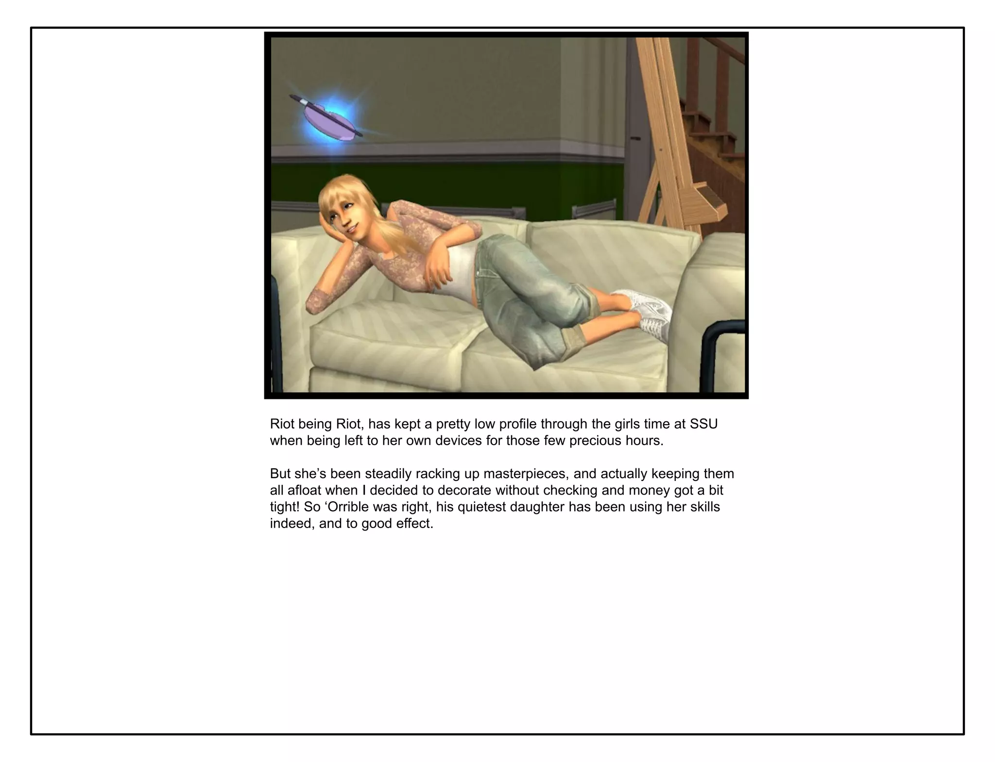 Riot being Riot, has kept a pretty low profile through the girls time at SSU
when being left to her own devices for those few precious hours.

But she‟s been steadily racking up masterpieces, and actually keeping them
all afloat when I decided to decorate without checking and money got a bit
tight! So „Orrible was right, his quietest daughter has been using her skills
indeed, and to good effect.
 