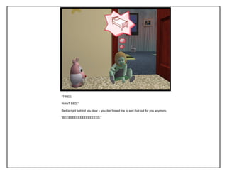 “TIRED.
WANT BED.”
Bed is right behind you dear – you don‟t need me to sort that out for you anymore.
“BEEEEEEEEEEEEEEEEED.”
 