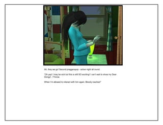 Ah, they we go! Second preggerspop - active night all round.
“Oh yay! I may be sick but this is still SO exciting! I can‟t wait to show my Dear
Dongy! ..Y‟know.
When I‟m allowed to interact with him again. Bloody roaches!”
 