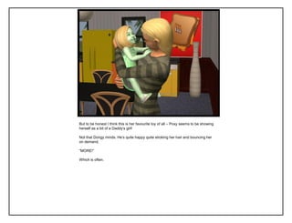 But to be honest I think this is her favourite toy of all – Poxy seems to be showing
herself as a bit of a Daddy‟s girl!
Not that Dongy minds. He‟s quite happy quite stroking her hair and bouncing her
on demand.
“MORE!”
Which is often.
 