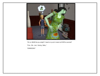 “Oh no, MUM! Are you alright? I heard a cry and it made me EVER so worried!”
“Fine.. Obi.. Just.. Having.. Baby..”
“OHMIGOSH!”
 