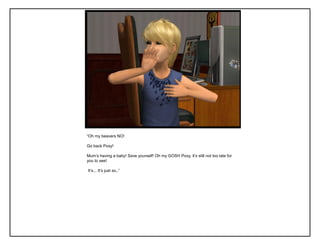 “Oh my beavers NO!
Go back Poxy!
Mum‟s having a baby! Save yourself! Oh my GOSH Poxy, it‟s still not too late for
you to see!
It‟s... It‟s just so..”
 