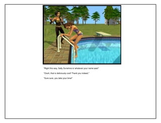 “Right this way, Sally Sunshine or whatever your name was!”
“Oooh, that is deliciously cool! Thank you indeed.”
“Sure sure, you take your time!”
 