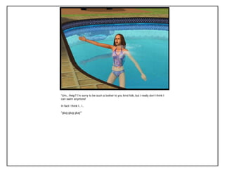 “Um.. Help? I‟m sorry to be such a bother to you kind folk, but I really don‟t think I
can swim anymore!
In fact I think I.. I..
*glug glug glug*”
 