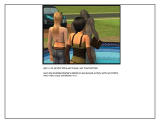 WELL I‟VE NEVER SEEN ANYTHING LIKE THAT BEFORE.
WHO ON RIVERBLOSSOM‟S GREEN PLAIN BUILDS A POOL WITH NO STEPS
AND THEN GOES SWIMMING IN IT..
 