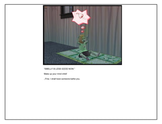 “SMELLY IS LESS GOOD NOW.”
Make up your mind child!
..Fine. I shall have someone bathe you.
 