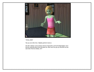 “I‟M ALL BIG!”
Yes you are child. And.. Slightly painful to look at.
Oh well, nothing I can do about until you head off to uni! As the Bad Apple I can‟t
tell you anything about how she grew up, other than her pop up informed me she
was Gold. Not too shabby, „eh?
 