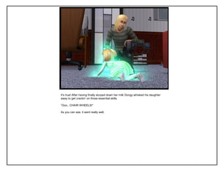 It‟s true! After having finally slurped down her milk Dongy whisked his daughter
away to get crackin‟ on those essential skills.
“Ooo.. CHAIR WHEELS!”
As you can see, it went really well.
 