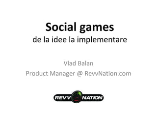 Social games de la idee la implementare Vlad Balan Product Manager @ RevvNation.com 