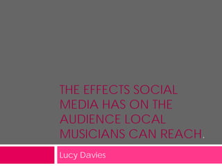 THE EFFECTS SOCIAL
MEDIA HAS ON THE
AUDIENCE LOCAL
MUSICIANS CAN REACH.
Lucy Davies
 