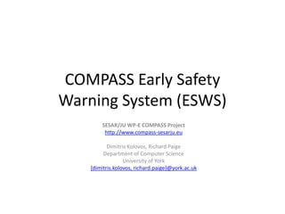 COMPASS Early Safety
Warning System (ESWS)
SESAR/JU WP-E COMPASS Project
http://www.compass-sesarju.eu
Dimitris Kolovos, Richard Paige
Department of Computer Science
University of York
{dimitris.kolovos, richard.paige}@york.ac.uk
 