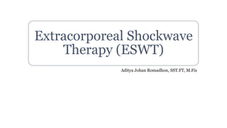 Extracorporeal Shockwave
Therapy (ESWT)
Aditya Johan Romadhon, SST.FT, M.Fis
 