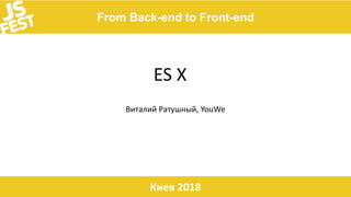 From Back-end to Front-end
Киев 2018
ES X
Виталий Ратушный, YouWe
 