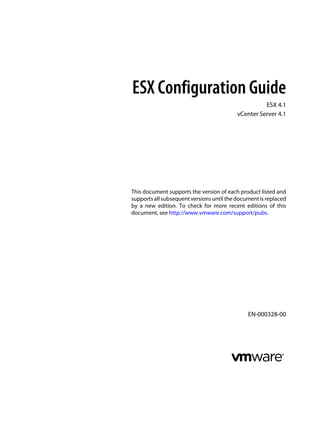 ESX Configuration Guide
                                                     ESX 4.1
                                           vCenter Server 4.1




This document supports the version of each product listed and
supports all subsequent versions until the document is replaced
by a new edition. To check for more recent editions of this
document, see http://www.vmware.com/support/pubs.




                                               EN-000328-00
 