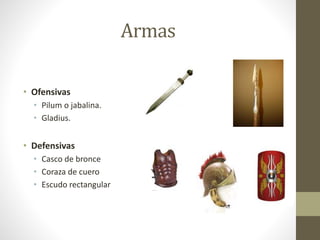 Armas
• Ofensivas
• Pilum o jabalina.
• Gladius.
• Defensivas
• Casco de bronce
• Coraza de cuero
• Escudo rectangular
 