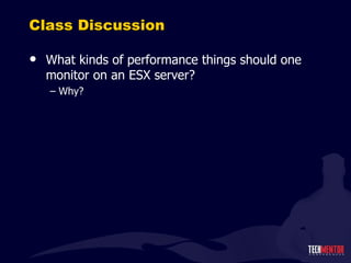 Class Discussion What kinds of performance things should one monitor on an ESX server? Why? 