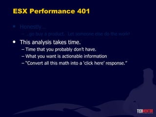 ESX Performance 401 Honestly… … go buy a product.  Let someone else do the work! This analysis takes time. Time that you probably don ’t have. What you want is actionable information “ Convert all this math into a ‘click here’ response.” 