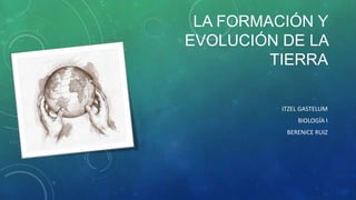 LA FORMACIÓN Y
EVOLUCIÓN DE LA
TIERRA
ITZEL GASTELUM
BIOLOGÍA I
BERENICE RUIZ

 