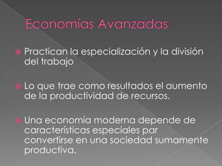    Practican la especialización y la división
    del trabajo

   Lo que trae como resultados el aumento
    de la productividad de recursos.

   Una economía moderna depende de
    características especiales par
    convertirse en una sociedad sumamente
    productiva.
 