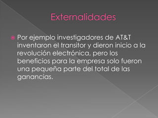    Por ejemplo investigadores de AT&T
    inventaron el transitor y dieron inicio a la
    revolución electrónica, pero los
    beneficios para la empresa solo fueron
    una pequeña parte del total de las
    ganancias.
 