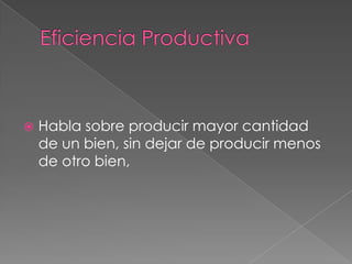    Habla sobre producir mayor cantidad
    de un bien, sin dejar de producir menos
    de otro bien,
 