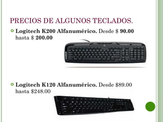 PRECIOS DE ALGUNOS TECLADOS.
   Logitech K200 Alfanumérico. Desde $ 90.00
    hasta $ 200.00




   Logitech K120 Alfanumérico. Desde $89.00
    hasta $248.00
 