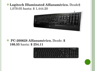    Logitech Illuminated Alfanumérico. Desde$
    1,079.05 hasta: $ 1,444.20




    PC-200628 Alfanumérico. Desde: $
    166.55 hasta: $ 254.11
 