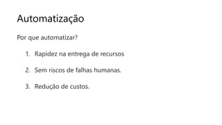 Automatização
Por que automatizar?
1. Rapidez na entrega de recursos
2. Sem riscos de falhas humanas.
3. Redução de custos.
 