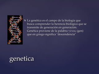    La genética es el campo de la biología que
        busca comprender la herencia biológica que se
        transmite de generación en generación.
        Genética proviene de la palabra γένος (gen)
        que en griego significa "descendencia"




genetica
 