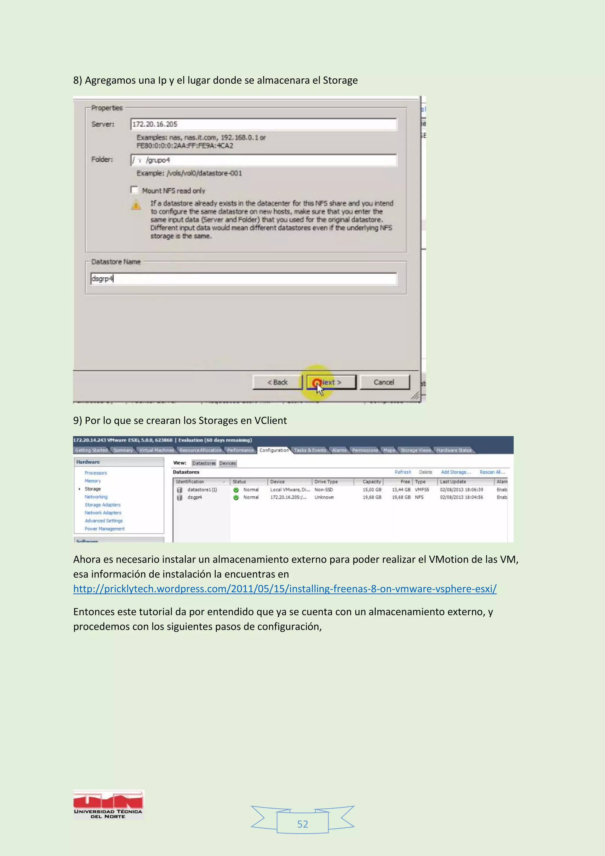52
8) Agregamos una Ip y el lugar donde se almacenara el Storage
9) Por lo que se crearan los Storages en VClient
Ahora es necesario instalar un almacenamiento externo para poder realizar el VMotion de las VM,
esa información de instalación la encuentras en
http://pricklytech.wordpress.com/2011/05/15/installing-freenas-8-on-vmware-vsphere-esxi/
Entonces este tutorial da por entendido que ya se cuenta con un almacenamiento externo, y
procedemos con los siguientes pasos de configuración,
 