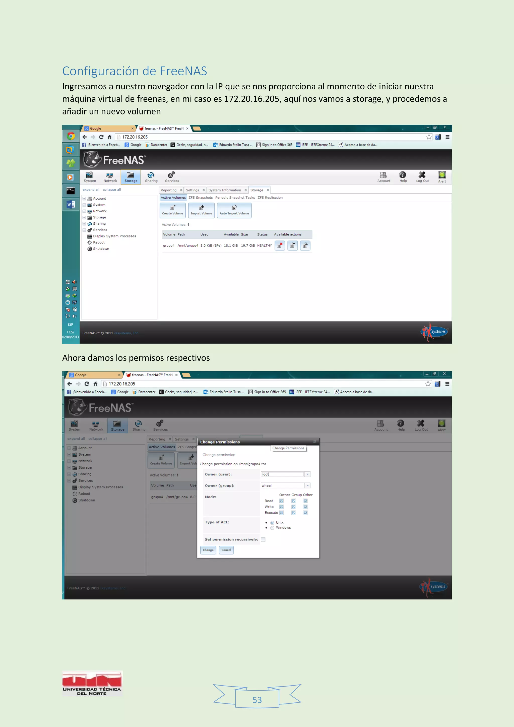 53
Configuración de FreeNAS
Ingresamos a nuestro navegador con la IP que se nos proporciona al momento de iniciar nuestra
máquina virtual de freenas, en mi caso es 172.20.16.205, aquí nos vamos a storage, y procedemos a
añadir un nuevo volumen
Ahora damos los permisos respectivos
 