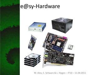 e@sy-Hardware M. Alex, C. Schwarz & L. Hogen – IT10 – 11.04.2011 