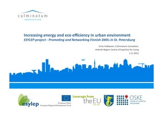 Increasing energy and eco eﬃciency in urban environment 
ESYLEP‐project ‐ Promo0ng and Networking Finnish SMEs in St. Petersburg 
                                                Virve Hokkanen, Culminatum Innova3on, 
                                             Helsinki Region Centre of Exper3se for Living  
                                                                               1.11.2012 
 