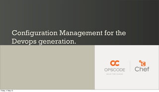 Configuration Management for the
Devops generation.
Friday, 17 May 13
 