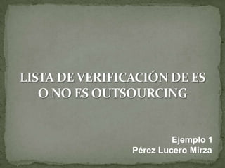 LISTA DE VERIFICACIÓN DE ES O NO ES OUTSOURCING Ejemplo 1 Pérez Lucero Mirza 