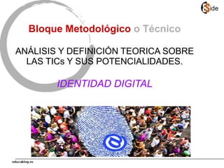 Bloque Metodológico o Técnico
ANÁLISIS Y DEFINICIÓN TEORICA SOBRE
LAS TICs Y SUS POTENCIALIDADES.
IDENTIDAD DIGITAL
 
