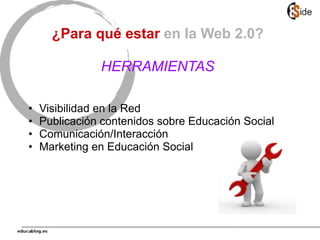 ¿Para qué estar en la Web 2.0?
HERRAMIENTAS
• Visibilidad en la Red
• Publicación contenidos sobre Educación Social
• Comunicación/Interacción
• Marketing en Educación Social
 