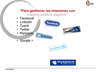 "Para gestionar las relaciones con
nuestro público objetivo"
• Facebook
• Linkedin
• Tuenti
• Twitter
• Myspace
• Google +
 