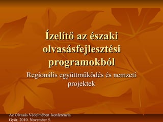 Ízelítő az északiÍzelítő az északi
olvasásfejlesztésiolvasásfejlesztési
programokbólprogramokból
Regionális együttműködés és nemzetiRegionális együttműködés és nemzeti
projektekprojektek
Az Olvasás Védelmében konferencia
Győr, 2010. November 5.
 