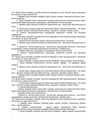 175. Иргэд эрүүл мэндийн тусламж үйлчилгээ авахдаа ѐс зүйн хүрээнд дорхи эрхүүдээс
аль алиныг нь эдлэх эрхтэй вэ?
1. Өөрийн эрүүл мэндийн байдалд сөрөг эрсдэл учирсан тохиолдолд бусдын унаа ,
хөсгийг дайчлах ,
2. Эрүүл мэндийн болон эмнэлгийн тусламж үйлчилгээтэй холбоотой бүрэн бодит
мэдээллийг өөрөө асуугаагүй тохиолдолд ч ойлгомжтой үг хэллэгээр авах.,
3. Өөрийн эрүүл мэндтэй холбоотой мэдээллийг эмч , эмнэлгийн мэргэжилтэнд үл
хэлэх .,
4. Хүний эрүүл мэндэд харш үйл ажиллагаа явуулж байгаа байгууллага , аж ахуйн
нэгж , иргэний талаар холбогдох байгууллагад , мэдээлэх , өргөдөл гомдол гаргах .,
5. Товлолт вакцинжуулалтанд хүүхэдүүдээ хамруулах эсэхийг гэр бүлээрээ
шийдвэрлэх
176. Иргэд эрүүл мэндийн тусламж үйлчилгээ авахдаа ѐс зүйн хүрээнд доорхи эрхүүдээс
аль алиныг нь эдлэх эрхтэй вэ?
1. Анагаах болон шинжлэх ухааны туршилтанд оролцохоос татгалзах
2. Өөрийн эрүүл мэндтэй холбоотой мэдээллийг эмч , эмнэлгийн мэргэжилтэнд үл
хэлэх .,
3. Эмчилгээ , үйлчилгээний үр дүн , өвчний явц, цаашид хийх эмчилгээ , гарч болох
үр дагаварын талаар эмнэлгийн мэргэжилтэнтэй ярилцах, тайлбар авах .,
4. Хувийн яаралтай асуудлаар гоц халдварын бүсээс гарах эрхтэй
5. Товлолт вакцинжуулалтанд хүүхдүүдээ хамруулах эсэхийг гэр бүлээрээ
шийдвэрлэх
177. Иргэд эрүүл мэндийн тусламж үйлчилгээ авахдаа ѐс зүйн хүрээнд доорхи эрхүүдээс
аль алиныг нь эдлэх эрхтэй вэ?
1. Эрүүл мэндийн тусламж үйлчилгээний төлбөрийг өөрөө шийдэж төлөхгүй байх .,
2. Эрүүл мэндийн байгууллагын дотоод журмыг мөрдөх , эс мөрдөхыг өөрөө
шийдэх .,
3. Өөрийн эрүүл мэндтэй холбоотой мэдээллийг эмч , эмнэлгийн мэргэжилтэнд үл
хэлэх .,
4. Хүний эрүүл мэндэд харш үйл ажиллагаа явуулж байгаа байгууллага , аж ахуйн
нэгж , иргэний талаар холбогдох байгууллагад , мэдээлэх , өргөдөл гомдол гаргах .,
5. Өөрийн эрүүл мэндийн байдалд сөрөг эрсдэл учирсан тохиолдолд бусдын унаа ,
хөсгийг дайчлах ,
178. Иргэд эрүүл мэндийн тусламж ,үйлчилгээ авахдаа ѐс зүйн хүрээнд доорхи эрхүүдээс
аль алиныг нь эдлэх эрхтэй вэ?
1. Хүний эрүүл мэндэд харш үйл ажиллагаа явуулж байгаа байгууллага , аж ахуйн
нэгж , иргэний талаар холбогдох байгууллагад , мэдээлэх , өргөдөл гомдол гаргах.,
2. Нууцаа хамгаалуулах.,
3.Эрүүл мэндийн болон эмнэлгийн тусламж үйлчилгээтэй холбоотой бүрэн бодит
мэдээллийг өөрөө асуугаагүй тохиолдолд ч ойлгомжтой үг хэллэгээр авах.,
4.Өрхийн эмчээ сонгон бүртгүүлэх
5.Эмчилгээ , үйлчилгээний үр дүн , өвчний явц, цаашид хийх эмчилгээ , гарч болох
үр дагаварын талаар эмнэлгийн мэргэжилтэнтэй ярилцах, тайлбар авах .,
179. Иргэд эрүүл мэндийн тусламж ,үйлчилгээ авахдаа ѐс зүйн хүрээнд доорхи эрхүүдээс
аль алиныг нь эдлэх эрхтэй вэ?
1. Өөрийн эрүүл мэндийн байдалд сөрөг эрсдэл учирсан тохиолдолд бусдын
унаа , хөсгийг дайчлах ,
2. Хувийн мэдээллэлийн нууцаа өөрөө зөвшөөрсөн буюу хуулиар
зөвшөөрөгдсөнөөс бусад тохиолдолд задрахгүй байх баталгаагаар хангагдах.,
3. Эрүүл мэндийн тусламж үйлчилгээний төлбөрийг өөрөө шийдэж төлөхгүй байх
.,
 