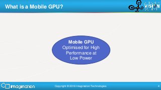 Copyright © 2016 Imagination Technologies 4
What is a Mobile GPU?
Mobile GPU
Optimised for High
Performance at
Low Power
 