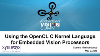 Copyright © 2016 Synopsys Inc. 1
Using the OpenCL C Kernel Language
for Embedded Vision Processors
Seema Mirchandaney
May 3, 2016
 